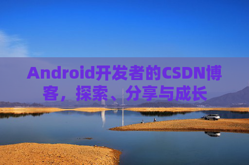Android开发者的CSDN博客，探索、分享与成长
